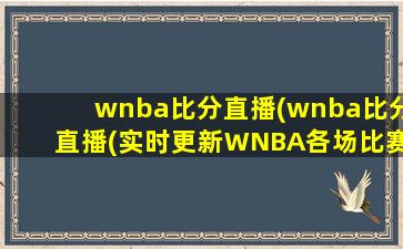 wnba比分直播(wnba比分直播(实时更新WNBA各场比赛分数和赛况))