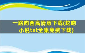 一路向西高清版下载(蛇吻小说txt全集免费下载)