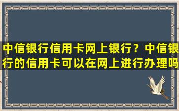 中信银行信用卡网上银行？中信银行的信用卡可以在网上进行办理吗