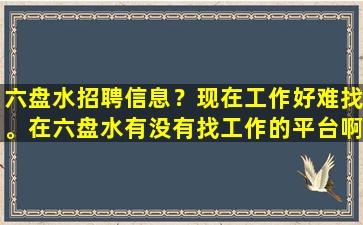 六盘水招聘信息？现在工作好难找。在六盘水有没有找工作的平台啊