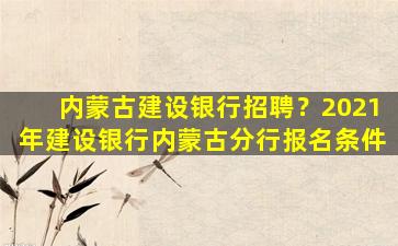 内蒙古建设银行招聘？2021年建设银行内蒙古分行报名条件