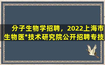 分子生物学招聘，2022上海市生物医*技术研究院公开招聘专技人员公告