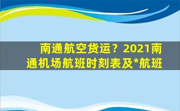 南通航空货运？2021南通机场航班时刻表及*航班