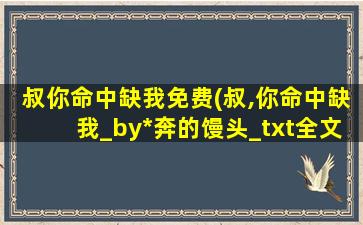 叔你命中缺我免费(叔,你命中缺我_by*奔的馒头_txt全文阅读,百度网盘免费下载)