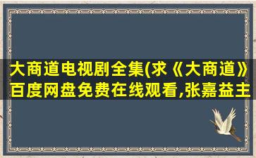 大商道电视剧全集(求《大商道》百度网盘*,张嘉益主演的)