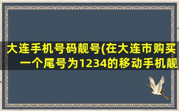 大连手机号码靓号(在大连市购买一个尾号为1234的移动手机靓号大概要*)