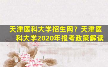 天津医科大学招生网？天津医科大学2020年报考政策解读