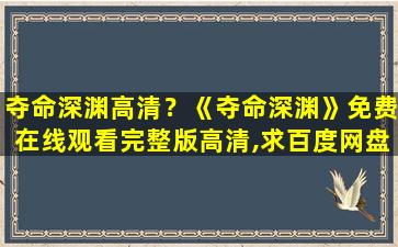 夺命深渊高清？《夺命深渊》*完整版高清,求百度网盘资源