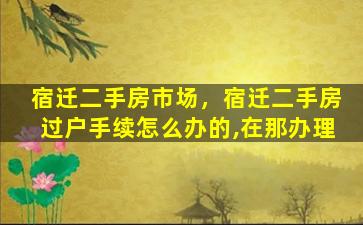 宿迁二手房市场，宿迁二手房过户手续怎么办的,在那办理