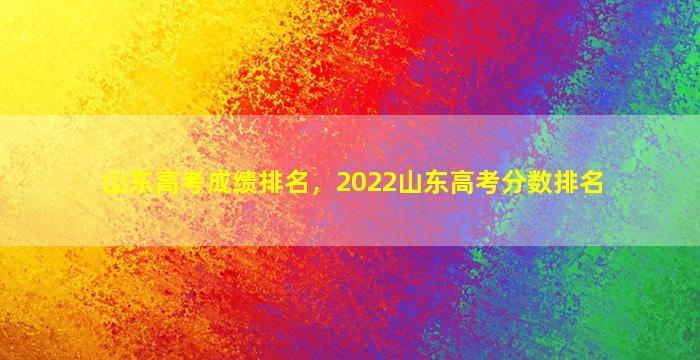 山东高考成绩排名，2022山东高考分数排名