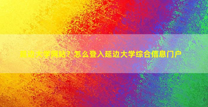 延边大学网站？怎么登入延边大学综合信息门户