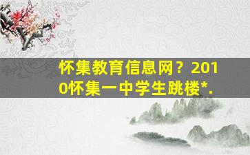 怀集教育信息网？2010怀集一中学生跳楼*.