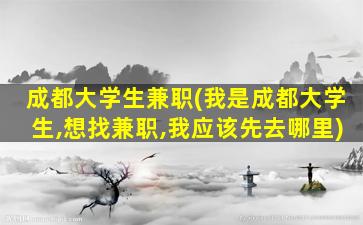 成都大学生兼职(我是成都大学生,想找兼职,我应该先去哪里)