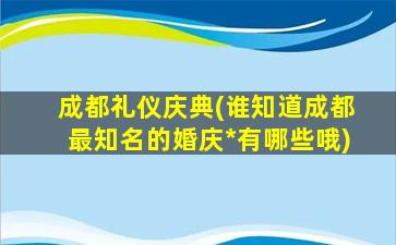 成都礼仪庆典(谁知道成都最知名的婚庆*有哪些哦)