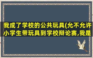 我成了学校的公共玩具(允不允许小学生带玩具到学校辩论赛,我是反方,在线等。)