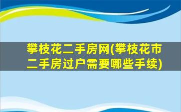 攀枝花二手房网(攀枝花市二手房过户需要哪些手续)