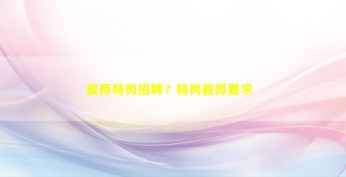 教师特岗招聘？特岗教师要求