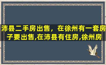 沛县二手房*，在徐州有一套房子要*,在沛县有住房,徐州房是唯一住房吗