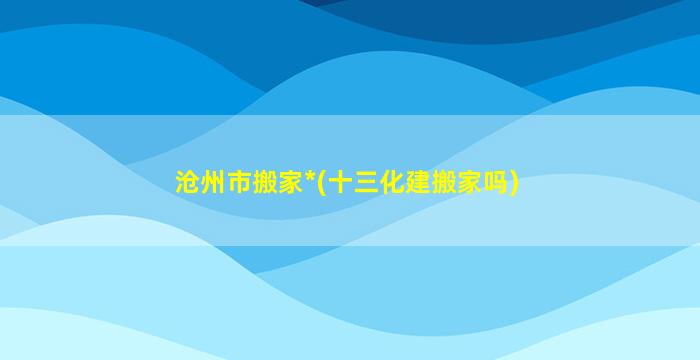 沧州市搬家*(十三化建搬家吗)