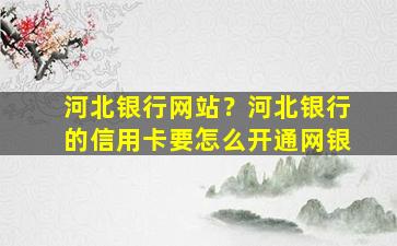 河北银行网站？河北银行的信用卡要怎么开通网银