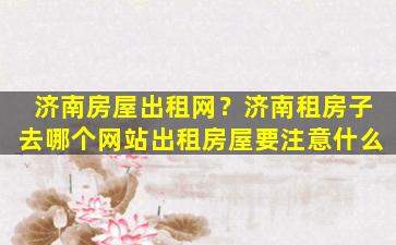 济南房屋出租网？济南租房子去哪个网站出租房屋要注意什么