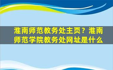 淮南师范教务处主页？淮南师范学院教务处网址是什么