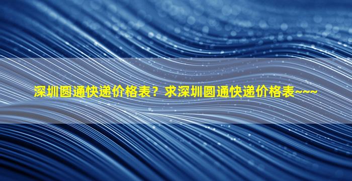 深圳圆通快递价格表？求深圳圆通快递价格表~~~