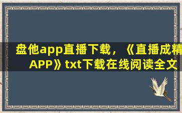 盘他app直播下载，《直播成精APP》txt下载在线阅读全文,求百度网盘云资源