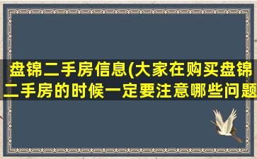 盘锦二手房信息(大家在购买盘锦二手房的时候一定要注意哪些问题)