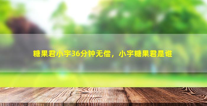 糖果君小宇36分钟无偿，小宇糖果君是谁