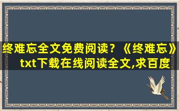 终难忘全文免费阅读？《终难忘》txt下载在线阅读全文,求百度网盘云资源