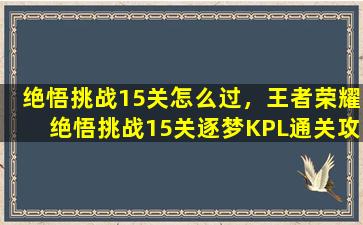 绝悟挑战15关怎么过，王者荣耀绝悟挑战15关逐梦KPL通关攻略