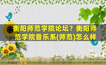 衡阳师范学院论坛？衡阳师范学院音乐系(师范)怎么样