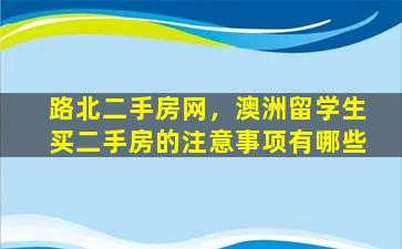 路北二手房网，澳洲留学生买二手房的注意事项有哪些