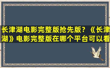 长津湖电影完整版抢先版？《长津湖》电影完整版在哪个平台可以看