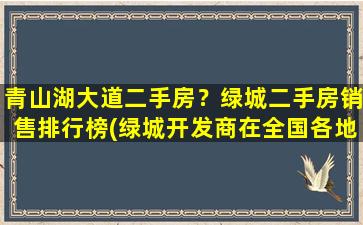 青山湖大道二手房？绿城二手房销售排行榜(绿城开发商在全国各地各有哪些楼盘)