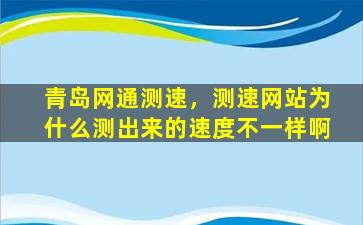 青岛网通测速，测速网站为什么测出来的速度不一样啊