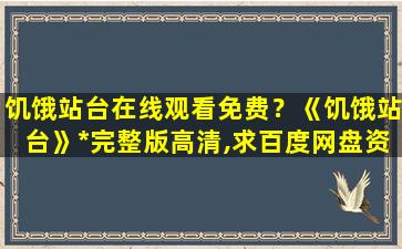 饥饿站台在线观看免费？《饥饿站台》*完整版高清,求百度网盘资源